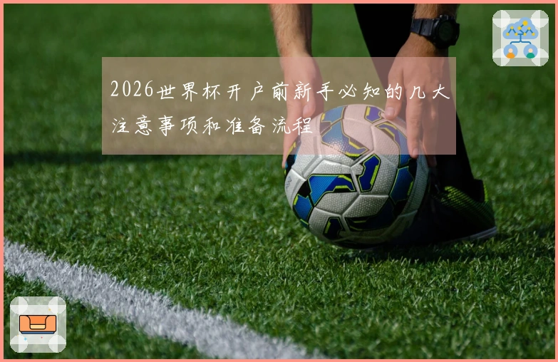 2026世界杯开户前新手必知的几大注意事项和准备流程