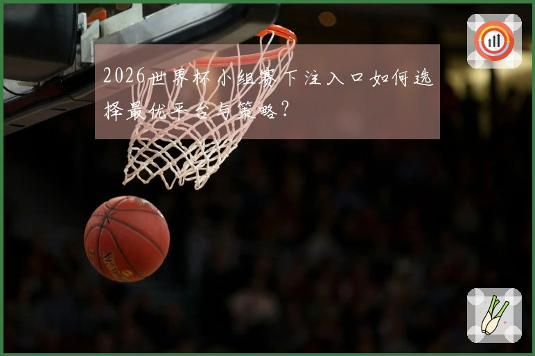 2026世界杯小组赛下注入口如何选择最优平台与策略？
