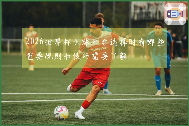2026世界杯买球平台选择时有哪些重要规则和技巧需要了解