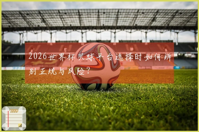 2026世界杯买球平台选择时如何辨别正规与风险？