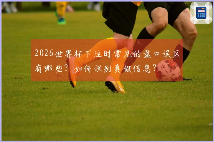 2026世界杯下注时常见的盘口误区有哪些?如何识别真假信息?
