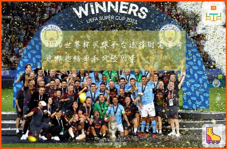 2026世界杯买球平台选择时需要考虑哪些赔率和风险因素