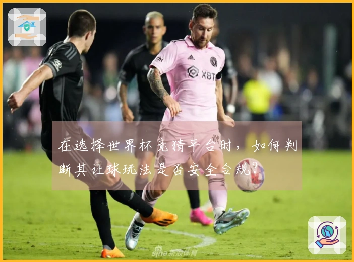 在选择世界杯竞猜平台时，如何判断其让球玩法是否安全合规？