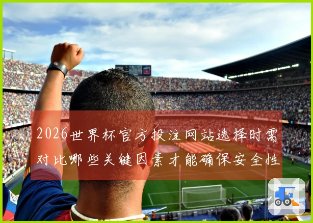 2026世界杯官方投注网站选择时需对比哪些关键因素才能确保安全性