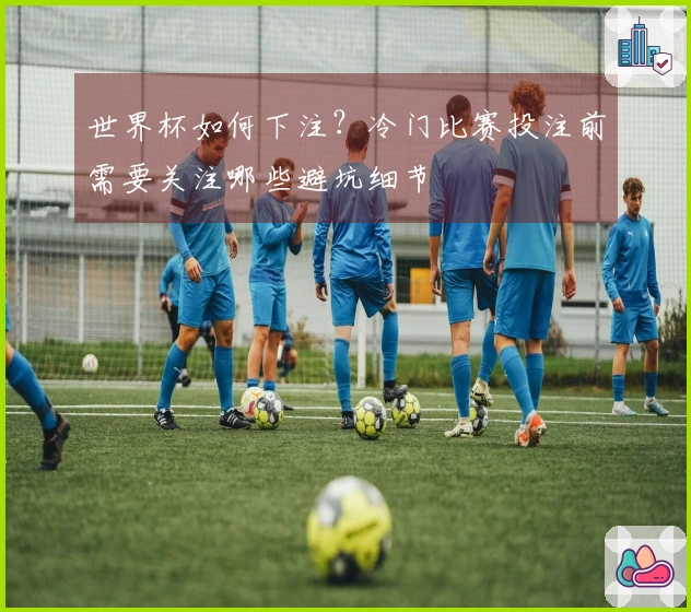 世界杯如何下注？冷门比赛投注前需要关注哪些避坑细节