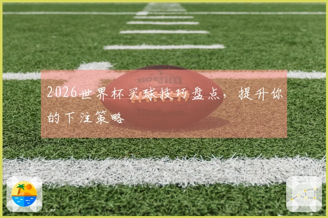 2026世界杯买球技巧盘点，提升你的下注策略
