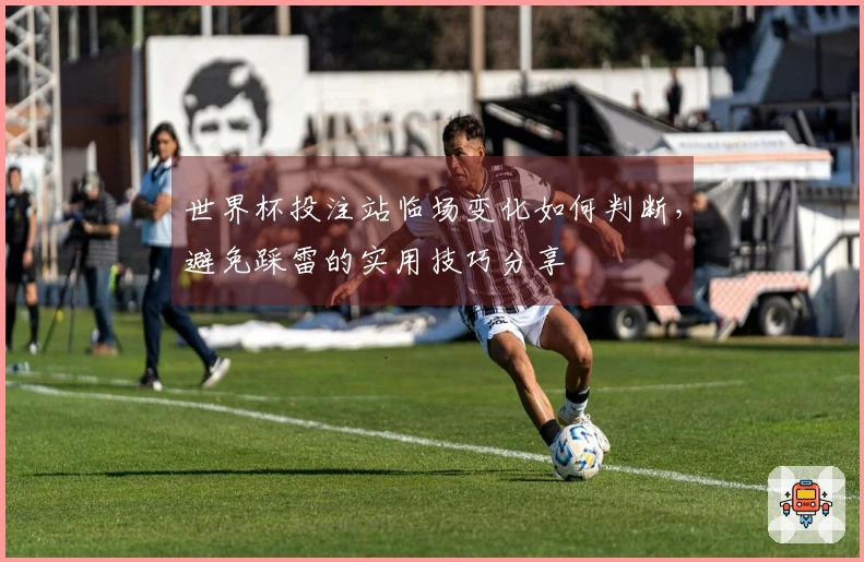世界杯投注站临场变化如何判断，避免踩雷的实用技巧分享