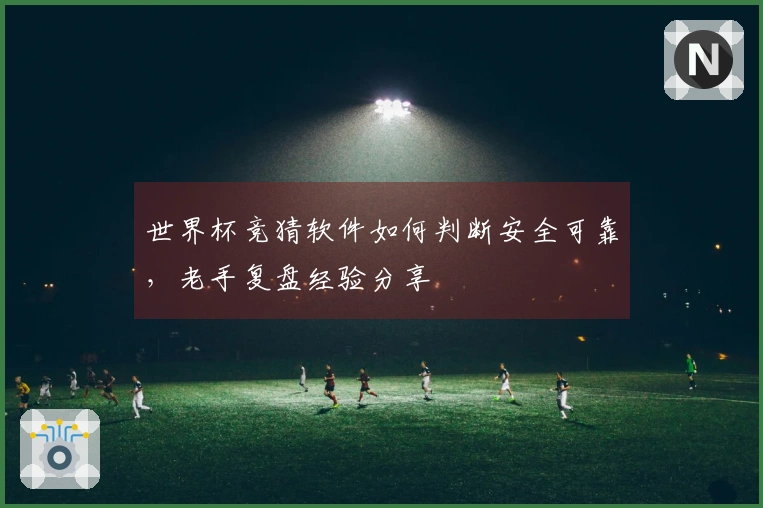 世界杯竞猜软件如何判断安全可靠，老手复盘经验分享