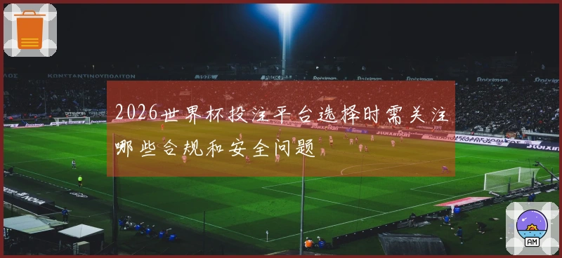 2026世界杯投注平台选择时需关注哪些合规和安全问题