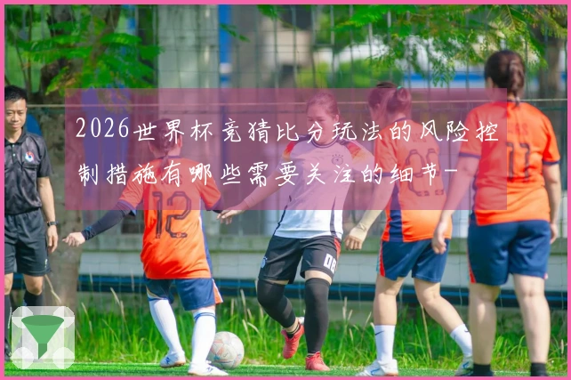 2026世界杯竞猜比分玩法的风险控制措施有哪些需要关注的细节-