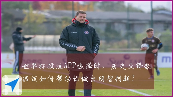 世界杯投注APP选择时，历史交锋数据该如何帮助你做出明智判断？