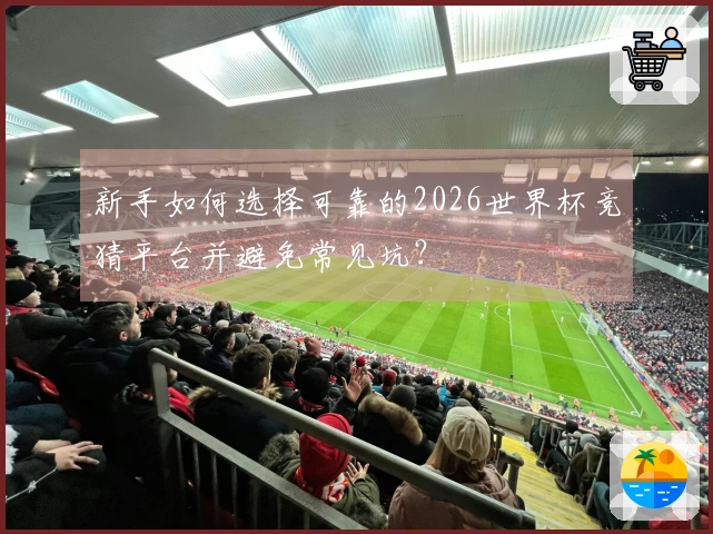 新手如何选择可靠的2026世界杯竞猜平台并避免常见坑？