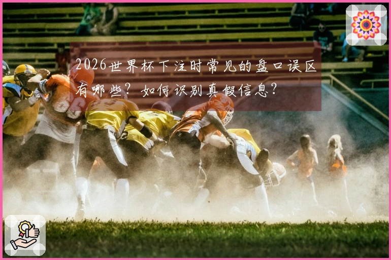2026世界杯下注时常见的盘口误区有哪些？如何识别真假信息？