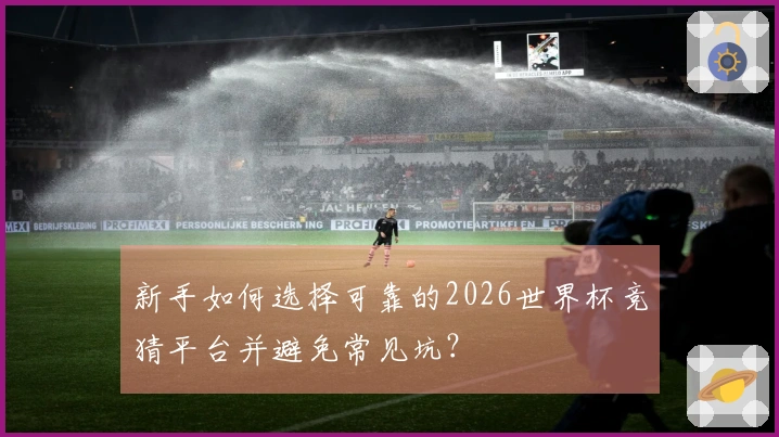 新手如何选择可靠的2026世界杯竞猜平台并避免常见坑？