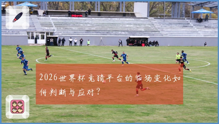 2026世界杯竞猜平台的临场变化如何判断与应对？