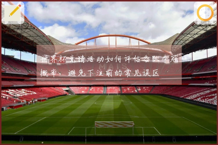 世界杯竞猜活动如何评估各队夺冠概率,避免下注前的常见误区