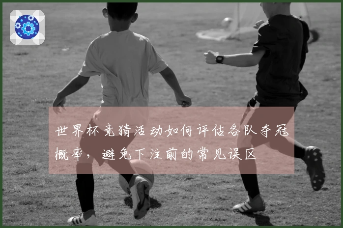 世界杯竞猜活动如何评估各队夺冠概率，避免下注前的常见误区
