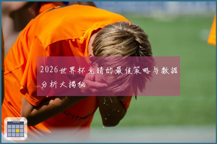 2026世界杯竞猜的最佳策略与数据分析大揭秘