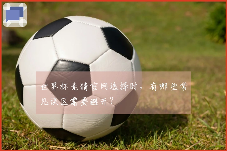 世界杯竞猜官网选择时，有哪些常见误区需要避开？