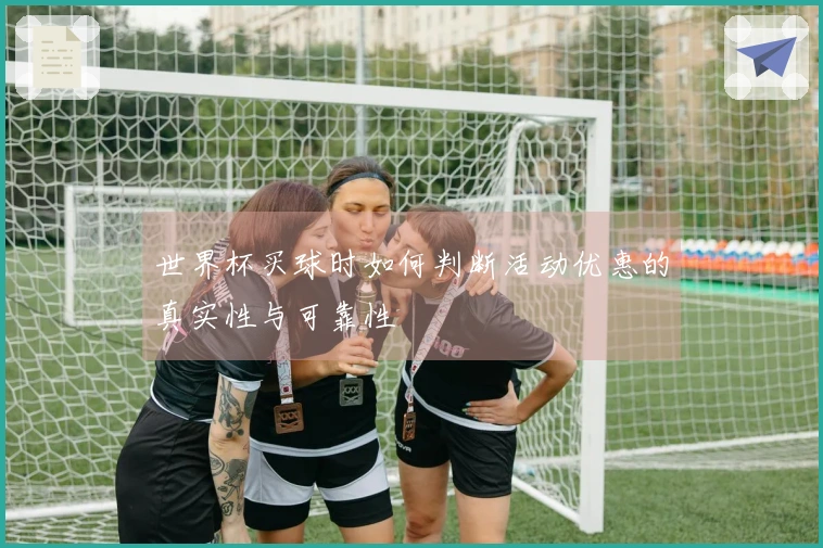 世界杯买球时如何判断活动优惠的真实性与可靠性