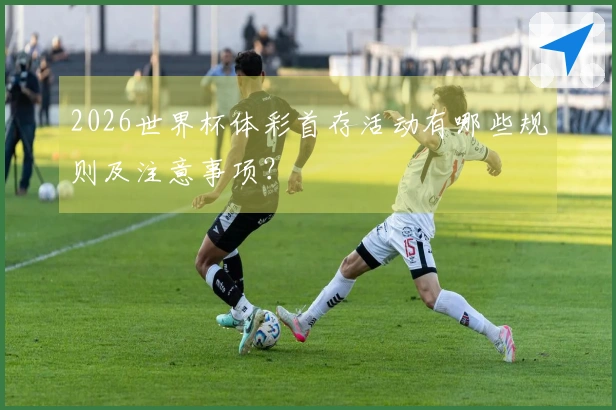 2026世界杯体彩首存活动有哪些规则及注意事项？