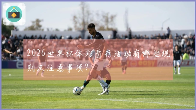 2026世界杯体彩首存活动有哪些规则及注意事项？