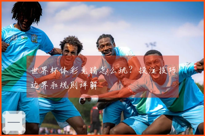 世界杯体彩竞猜怎么玩？投注技巧边界和规则详解