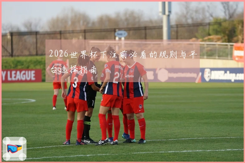 2026世界杯下注前必看的规则与平台选择指南