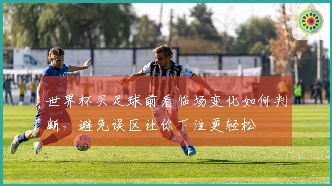 世界杯买足球前看临场变化如何判断，避免误区让你下注更轻松