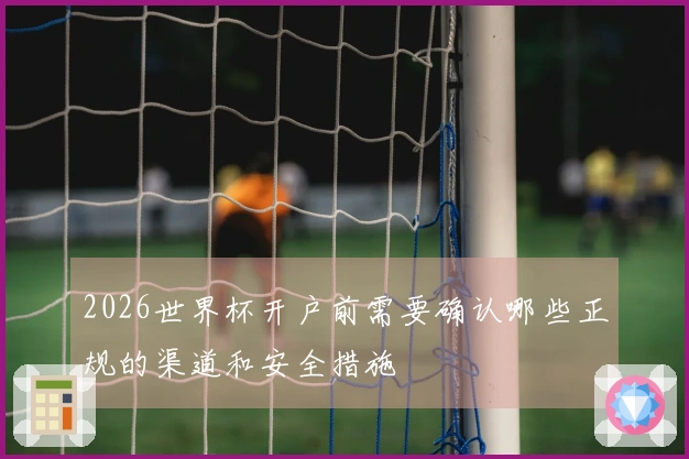 2026世界杯开户前需要确认哪些正规的渠道和安全措施