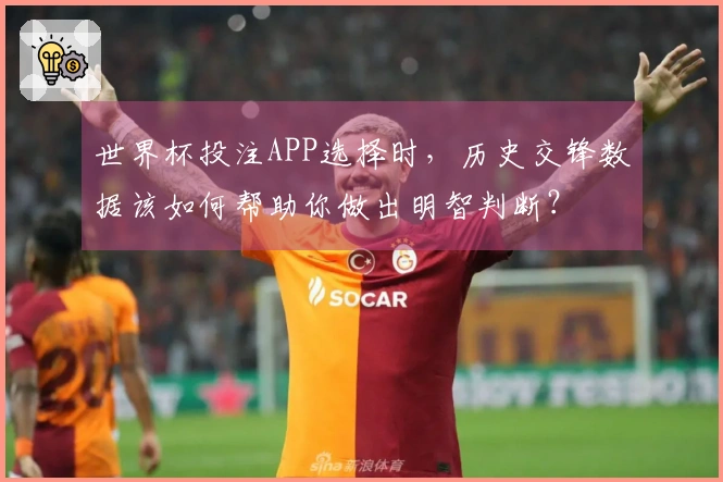世界杯投注APP选择时，历史交锋数据该如何帮助你做出明智判断？