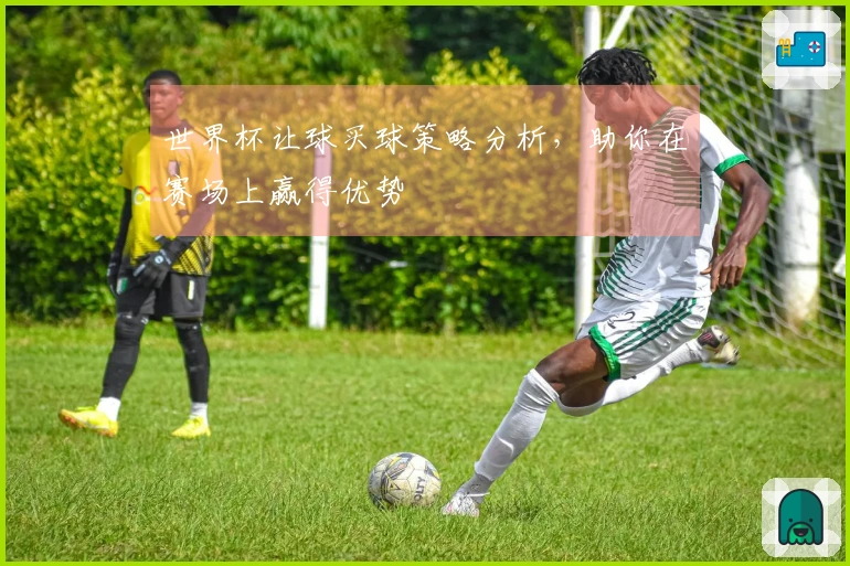 世界杯让球买球策略分析，助你在赛场上赢得优势