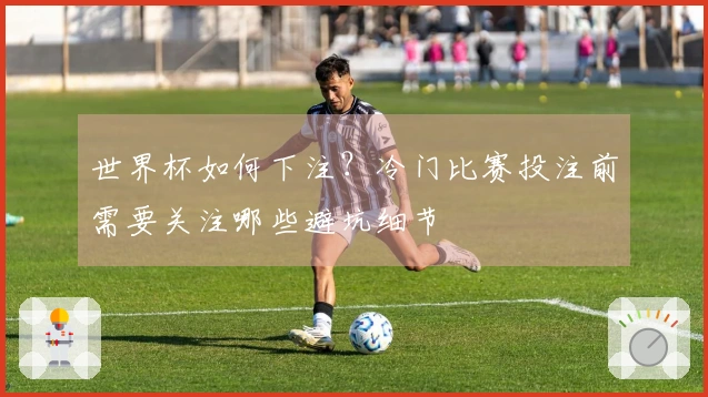 世界杯如何下注？冷门比赛投注前需要关注哪些避坑细节