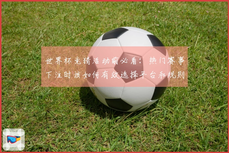 世界杯竞猜活动前必看：热门赛事下注时该如何有效选择平台和规则？