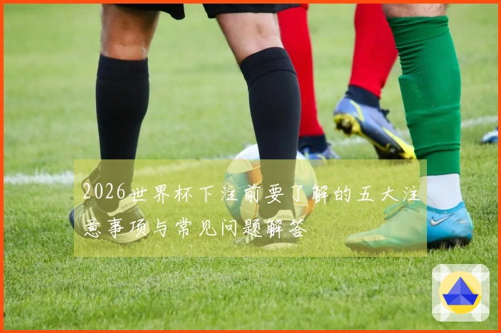 2026世界杯下注前要了解的五大注意事项与常见问题解答
