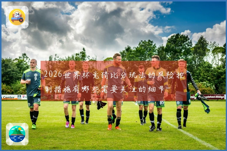 2026世界杯竞猜比分玩法的风险控制措施有哪些需要关注的细节-